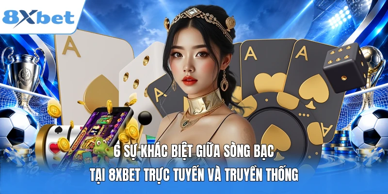 6 Sự Khác Biệt Giữa Sòng Bạc Tại 8XBET Trực Tuyến Và Truyền Thống