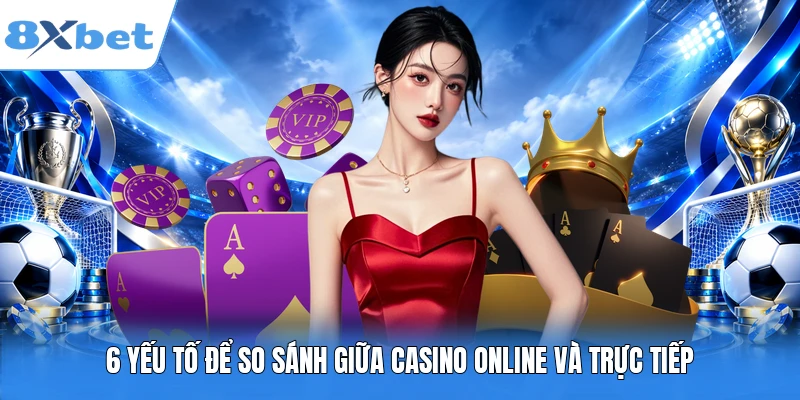 6 yếu tố để so sánh giữa casino online và trực tiếp