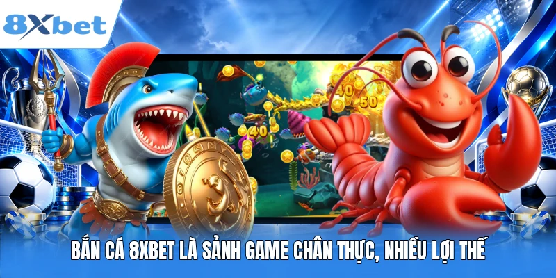 Bắn cá 8XBET là sảnh game chân thực, nhiều lợi thế