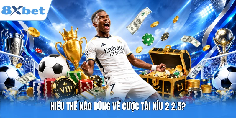 Hiểu thế nào đúng về cược tài xỉu 2 2.5?
